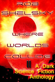 Title: Where Worlds Collide II, A Dark Anthology of Science Fiction, Author: Rob Shelsky