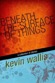 Title: Beneath The Surface of Things, Author: Kevin Wallis