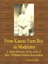 Title: From Kansas Farm Boy to Moderator A Short History of the Life of Rev. William Francis Keesecker, Author: Mary Jane Baird