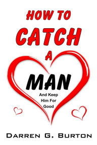 Title: How To Catch A Man: And Keep Him For Good, Author: Darren G. Burton