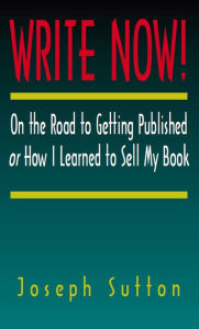 Title: Write Now! On the Road to Getting Published or How I Learned to Sell My Book, Author: Joseph Sutton