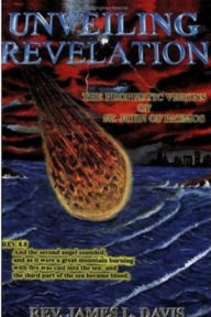 Title: Unveiling Revelation: The Prophetic Visions Of St. John Of Patmos, Author: Rev. James L. Davis
