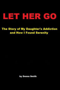 Title: Let Her Go: The Story of My Daughter's Addiction and How I Found Serenity, Author: Donna Smith