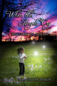 Title: When The Angels Cry-The Story of Arielle, Author: Timothy Braun