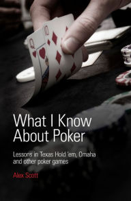 Title: What I Know About Poker: Lessons in Texas Hold'em, Omaha, and Other Poker Games, Author: Alex Scott