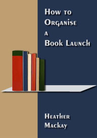 Title: How to Hold a Book Launch, Author: Heather Mackay