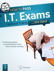 Title: How To Pass IT Exams Without Trying (Too Hard), Author: Shaun Archer