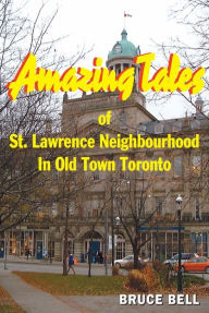 Title: Amazing Tales of St. Lawrence Neighbourhood in Old Town Toronto, Author: Bruce Bell