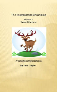 Title: The Testosterone Chronicles Volume 1 Tales of the Hunt, Author: Tom Traylor