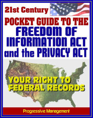 Title: 21st Century Pocket Guide to the Freedom of Information Act (FOIA) and the Privacy Act - Your Right to Federal Government Records, Sample Request Letters, Author: Progressive Management
