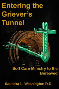 Title: Entering the Griever's Tunnel: Soft Care Ministry to the Bereaved, Author: Saundra L. Washington D.D.