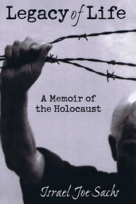 Title: Legacy of Life: A Memoir of the Holocaust, Author: Israel Joe Sachs