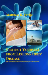 Title: Protect Yourself from Legionnaires' Disease: The Waterborne Illness That Continues to Kill and Harm, Author: Matthew R. Freije