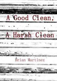 Title: A Good Clean, A Harsh Clean, Author: Brian Martinez
