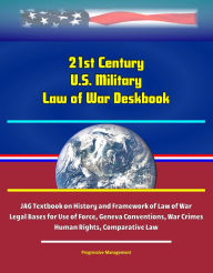 Title: 21st Century U.S. Military Law of War Deskbook: JAG Textbook on History and Framework of Law of War, Legal Bases for Use of Force, Geneva Conventions, War Crimes, Human Rights, Comparative Law, Author: Progressive Management