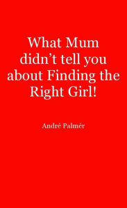 Title: What Mum didn't tell you about Finding the Right Girl!, Author: André Palmér