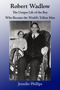 Title: Robert Wadlow: The Unique Life of the Boy Who Became the World's Tallest Man, Author: Jennifer Phillips