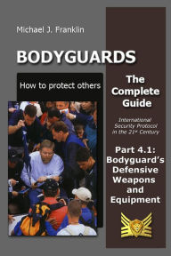 Title: Bodyguards: How to Protect Others - Part 4.1 Bodyguard's Defensive Weapons and Equipment, Author: Michael J. Franklin