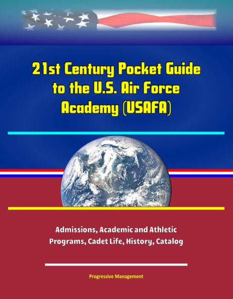 21st Century Pocket Guide to the U.S. Air Force Academy (USAFA) - Admissions, Academic and Athletic Programs, Cadet Life, History, Catalog