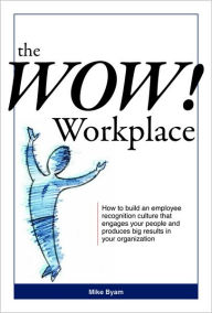 Title: The Wow! Workplace: How to build an employee recognition culture that engages your people and produces big results for your organization, Author: Mike Byam