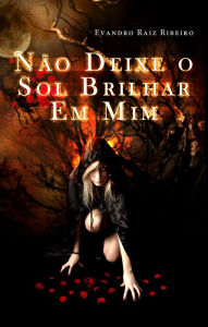 Title: Não Deixe o Sol Brilhar em Mim, Author: Evandro Raiz Ribeiro