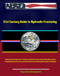 Title: 21st Century Guide to Hydraulic Fracturing, Underground Injection, Fracking, Hydrofrac, Marcellus Shale Natural Gas Production Controversy, Environmental and Safety Risks, Water Pollution, Author: Progressive Management