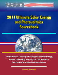 Title: 2011 Ultimate Solar Energy and Photovoltaics Sourcebook: Comprehensive Coverage of All Aspects of Solar Energy, Power, Electricity, Heating, PV, CSP, Research, Practical Information for Homeowners, Author: Progressive Management