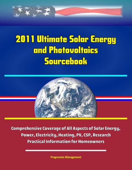 2011 Ultimate Solar Energy and Photovoltaics Sourcebook: Comprehensive Coverage of All Aspects of Solar Energy, Power, Electricity, Heating, PV, CSP, Research, Practical Information for Homeowners