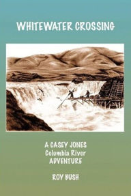 Title: Whitewater Crossing: A Casey Jones Columbia River Adventure, Author: Roy Bush