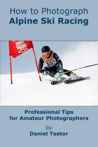 Title: How to Photograph Alpine Ski Racing, Author: Daniel Teetor