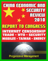 Title: 2010 Report to Congress of the U.S. and China Economic And Security Review Commission: Internet Censorship, Hacking Attacks, Trade, WTO, Security, Missiles, Aviation, Taiwan, Hong Kong, Green Energy, Author: Progressive Management