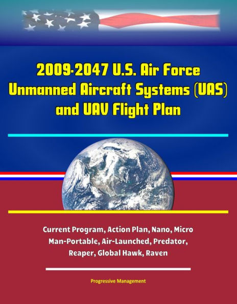 2009-2047 U.S. Air Force Unmanned Aircraft Systems (UAS) and UAV Flight Plan - Current Program, Action Plan, Nano, Micro, Man-Portable, Air-Launched, Predator, Reaper, Global Hawk, Raven