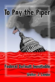 Title: To Pay the Piper, Federal Default Inevitable, Author: Walter Lander