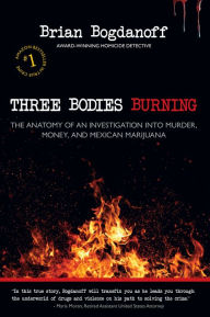 Title: Three Bodies Burning: The Anatomy of an Investigation into Murder, Money, and Mexican Marijuana, Author: Brian Bogdanoff