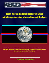 Title: North Korea: Federal Research Study with Comprehensive Information and Analysis - Political, Economic, Social, and National Security Systems and Institutions, Nuclear Programs, Cult of Kim Il Sung, Author: Progressive Management