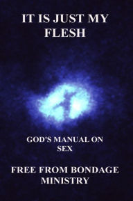 Title: It Is Just My Flesh. God's Manual On Sex., Author: Free From Bondage Ministry