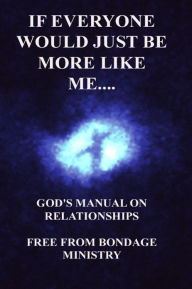 Title: If Everyone Would Just Be More Like Me..... God's Manual On Relationships., Author: Free From Bondage Ministry