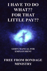 Title: I Have To Do What?? For That Little Pay?? God's Manual For Employment., Author: Free From Bondage Ministry