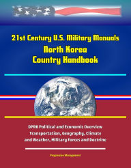 Title: 21st Century U.S. Military Manuals: North Korea Country Handbook - DPRK Political and Economic Overview, Transportation, Geography, Climate and Weather, Military Forces and Doctrine, Author: Progressive Management