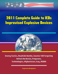 Title: 2011 Complete Guide to IEDs: Improvised Explosive Devices: Enemy Tactics, Roadside Bombs, Counter-IED Targeting, Defeat the Device, Programs, Technologies, Afghanistan, Iraq, JIEDDO, Author: Progressive Management