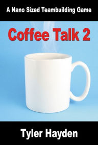 Title: Coffee Talk Two: Another Nano Sized Team Buildng Game, Author: Tyler Hayden