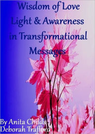 Title: Wisdom of Love, Light and Awareness in Transformational Messages, Author: Anita Childs Deborah Trafford