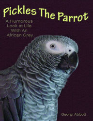 Title: Pickles The Parrot: A Humorous Look At Life With An African Grey, Author: Georgi Abbott