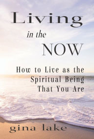 Title: Living in the Now: How to Live as the Spiritual Being That You Are, Author: Gina Lake