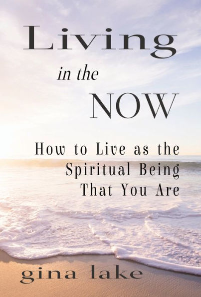 Living in the Now: How to Live as the Spiritual Being That You Are