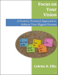 Title: Focus on Your Vision: A Positive, Practical Approach to Achieve Your Biggest Dreams, Author: Colette Ellis