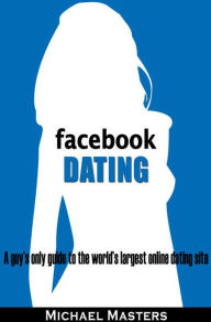 Title: Facebook Dating: A guy's only guide to the world's largest online dating site, Author: Mike Masters