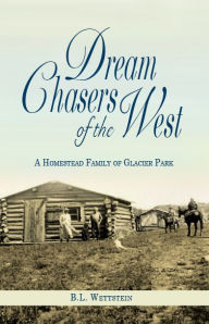 Title: Dream Chasers of the West: A Homestead Family of Glacier Park, Author: B. L. Wettstein