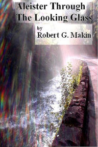 Title: Aleister Through the Looking Glass, Author: Robert G. Makin