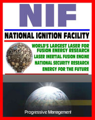 Title: 21st Century Essential Guide to NIF: National Ignition Facility - Laser Inertial Confinement Nuclear Fusion for Energy Research and National Security, LIFE Power Concept, Author: Progressive Management